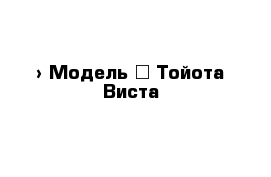  › Модель ­ Тойота Виста